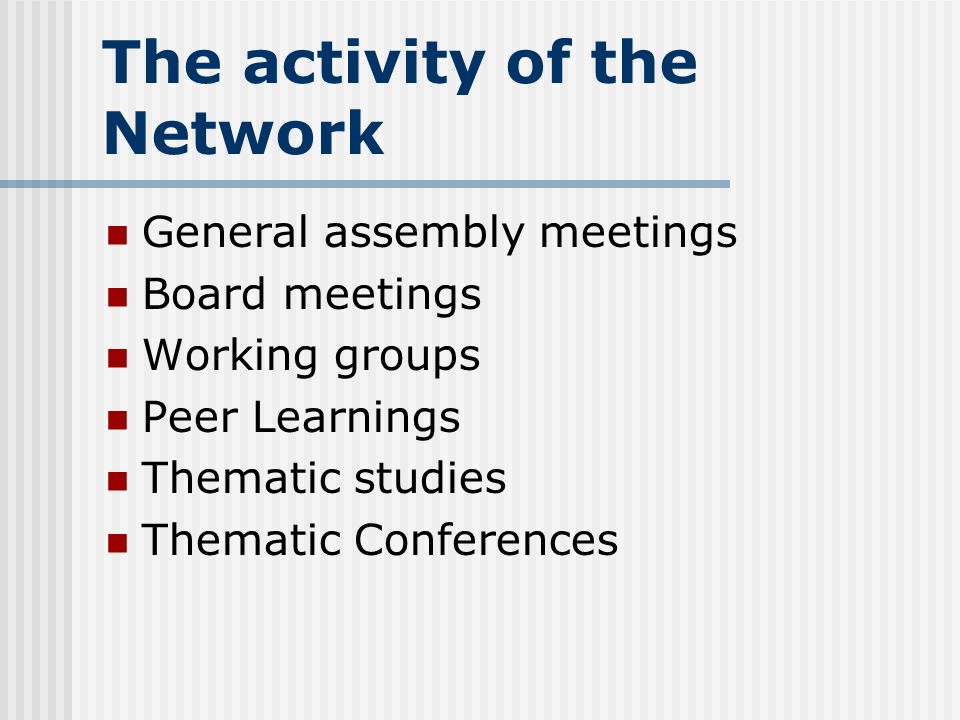 The activity of the Network General assembly meetings Board meetings Working groups Peer Learnings Thematic studies Thematic Conferences