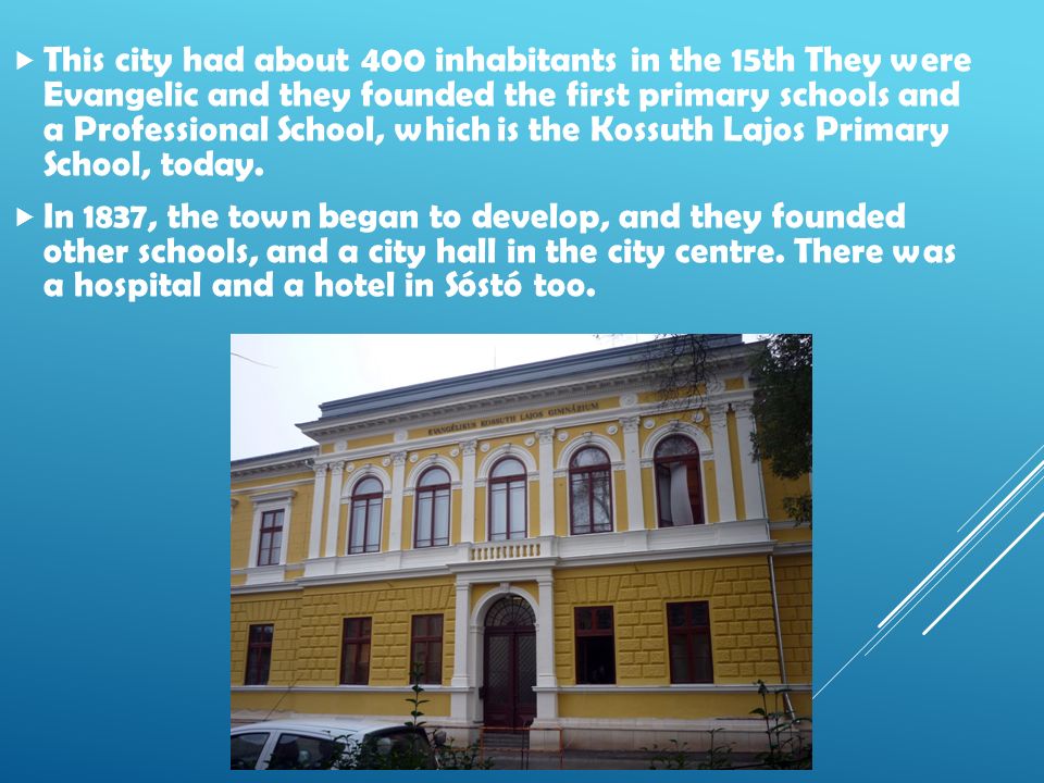 This city had about 400 inhabitants in the 15th They were Evangelic and they founded the first primary schools and a Professional School, which is the Kossuth Lajos Primary School, today.