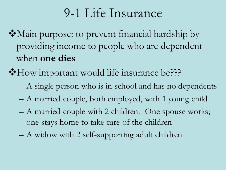 9-1 Life Insurance  Main purpose: to prevent financial hardship by providing income to people who are dependent when one dies  How important would life insurance be .