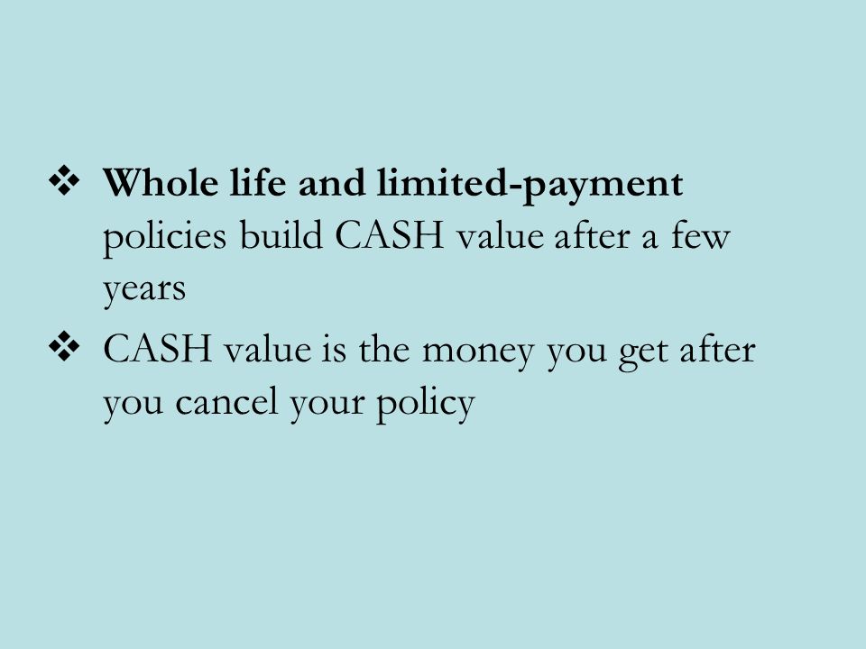  Whole life and limited-payment policies build CASH value after a few years  CASH value is the money you get after you cancel your policy