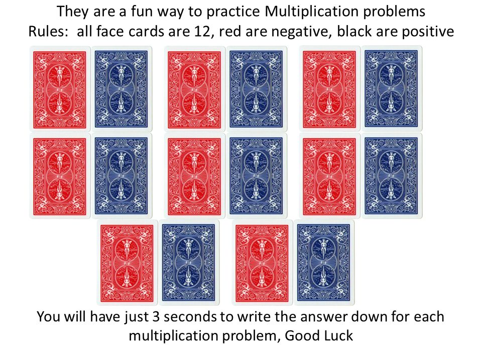 They are a fun way to practice Multiplication problems Rules: all face cards are 12, red are negative, black are positive You will have just 3 seconds to write the answer down for each multiplication problem, Good Luck