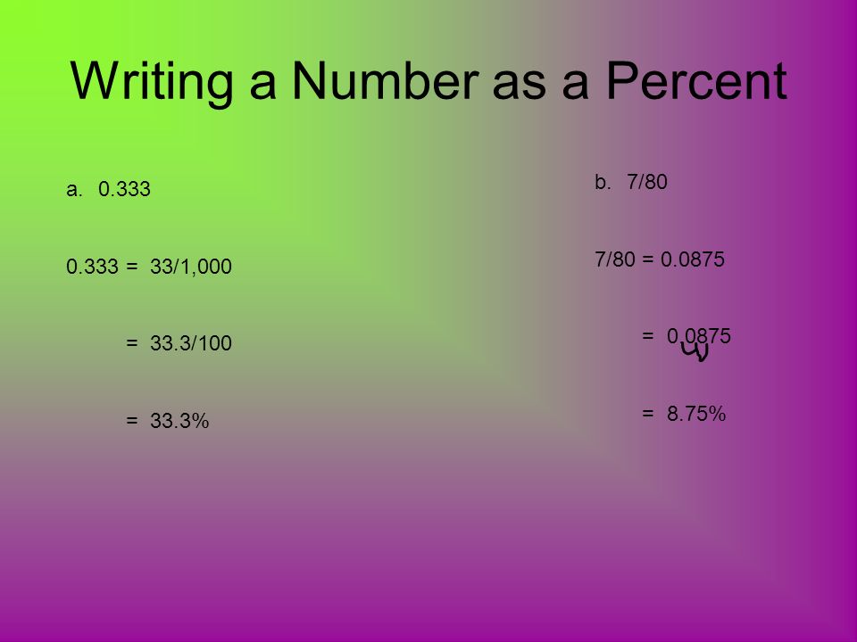 Writing a Number as a Percent a = 33/1,000 = 33.3/100 = 33.3% b.7/80 7/80 = = = 8.75%