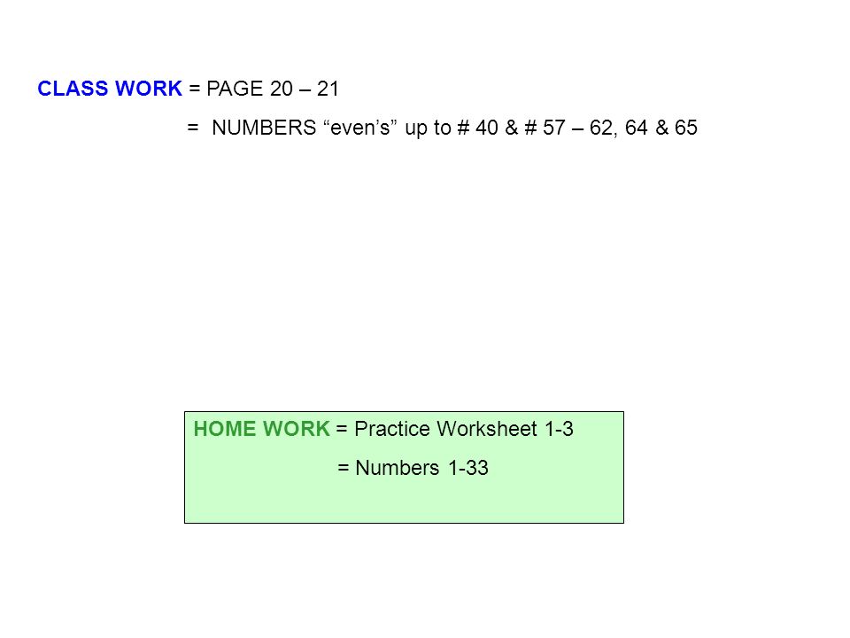 CLASS WORK = PAGE 20 – 21 = NUMBERS even’s up to # 40 & # 57 – 62, 64 & 65 HOME WORK = Practice Worksheet 1-3 = Numbers 1-33