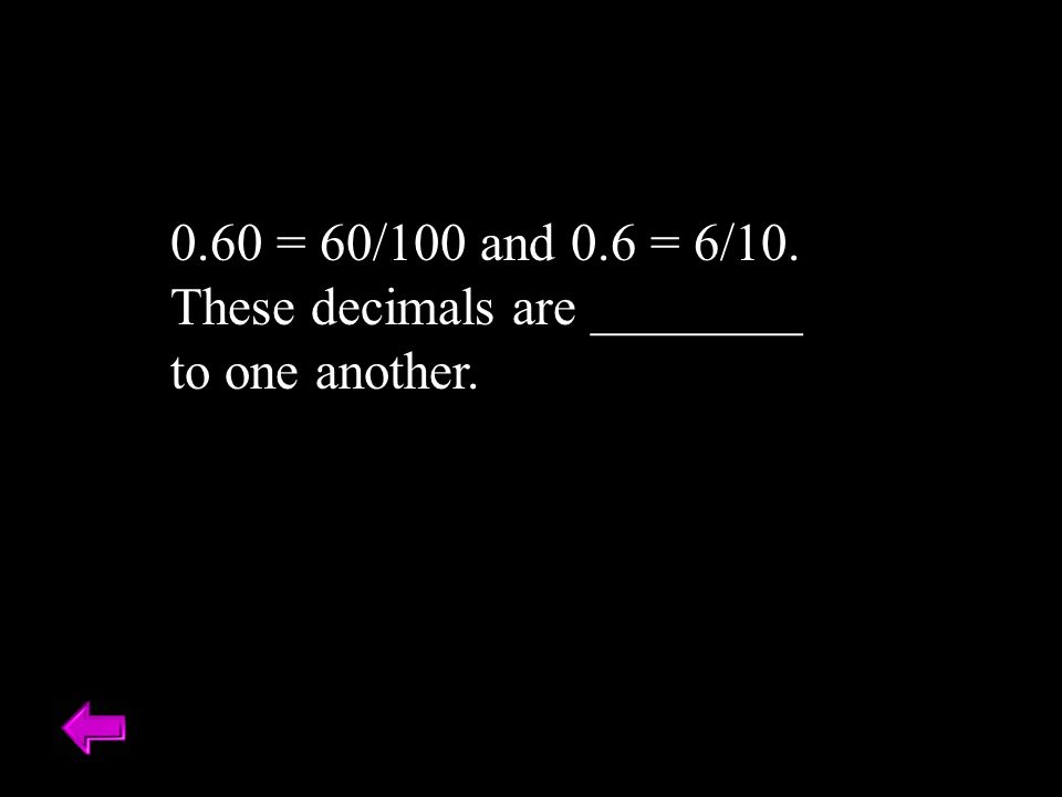 0.60 = 60/100 and 0.6 = 6/10. These decimals are ________ to one another.