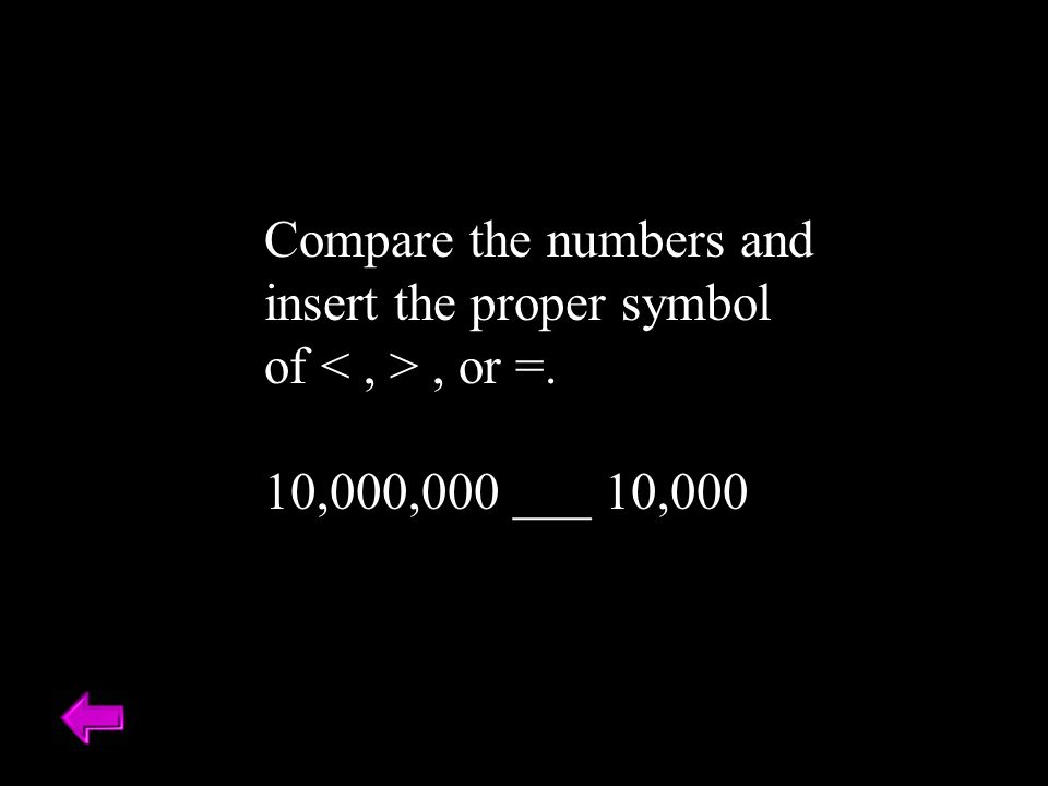 Compare the numbers and insert the proper symbol of, or =. 10,000,000 ___ 10,000