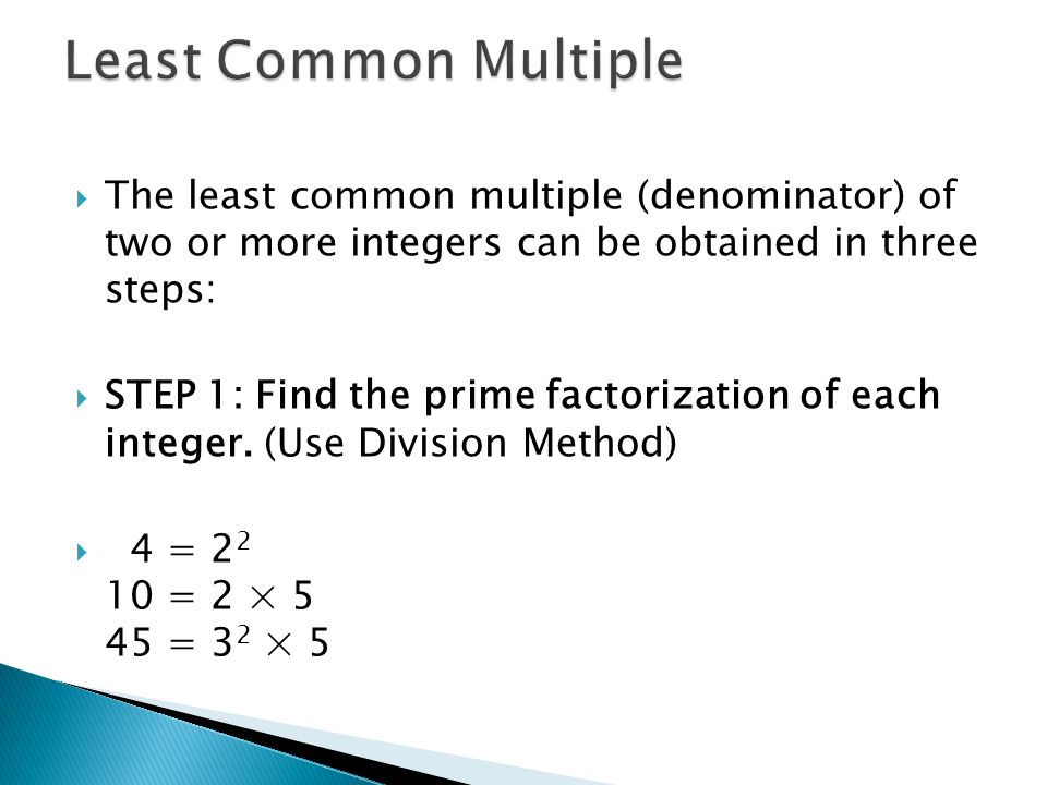  The least common multiple (denominator) of two or more integers can be obtained in three steps:  STEP 1: Find the prime factorization of each integer.