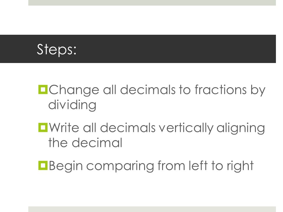 Steps:  Change all decimals to fractions by dividing  Write all decimals vertically aligning the decimal  Begin comparing from left to right