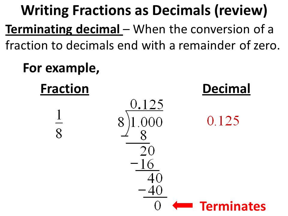 Terminating decimal – When the conversion of a fraction to decimals end with a remainder of zero.