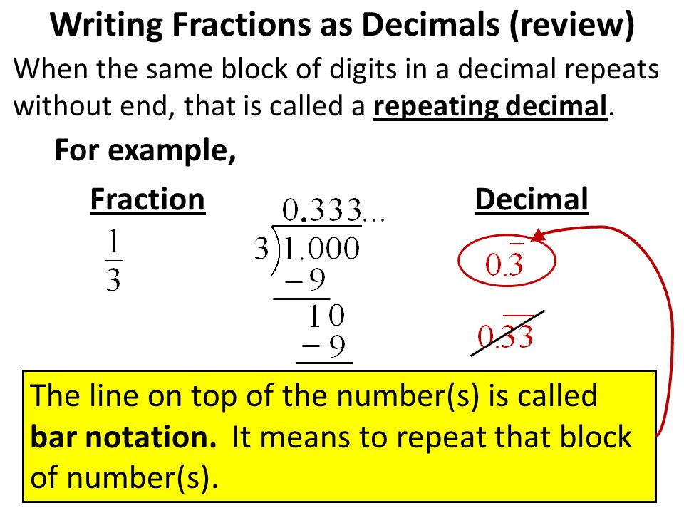 When the same block of digits in a decimal repeats without end, that is called a repeating decimal.