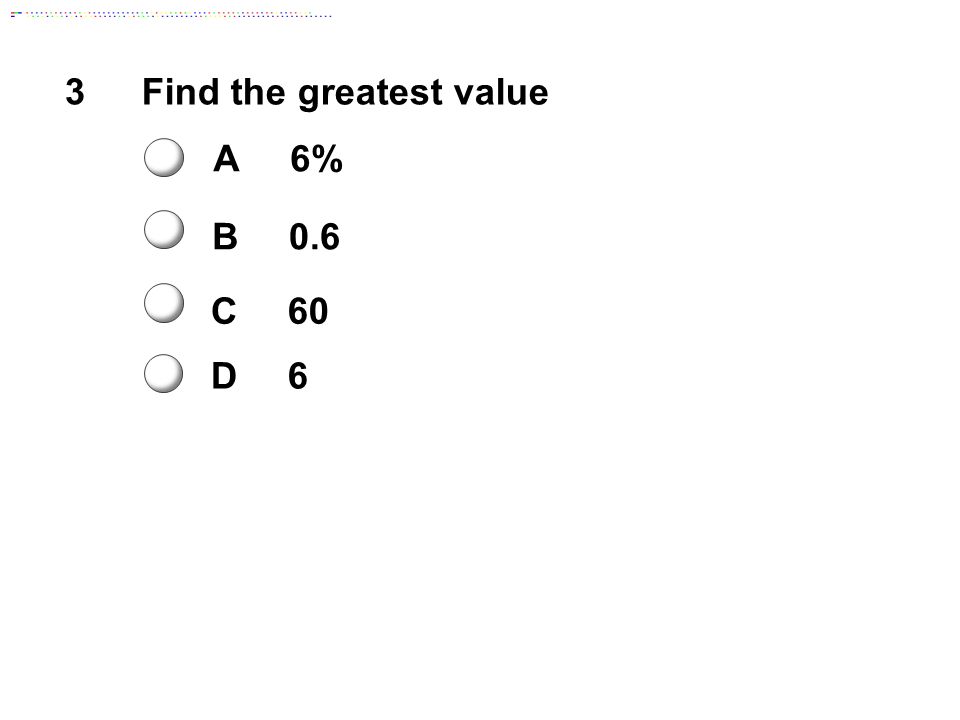 3Find the greatest value A6% B0.6 C60 D6