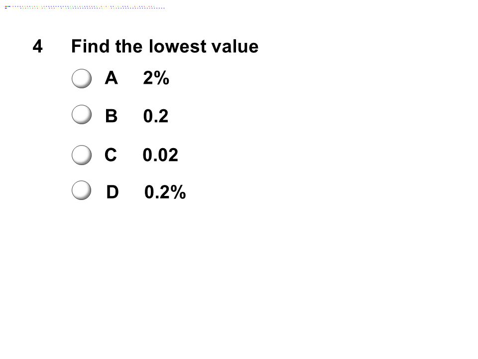 4Find the lowest value A2% B0.2 C0.02 D0.2%