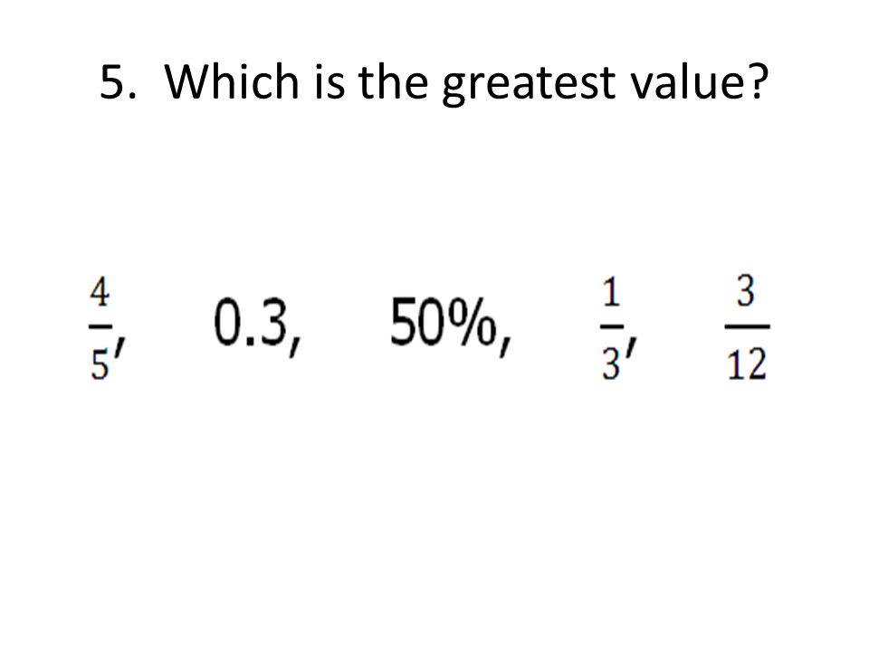 5. Which is the greatest value