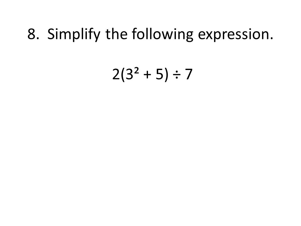 8. Simplify the following expression. 2(3² + 5) ÷ 7