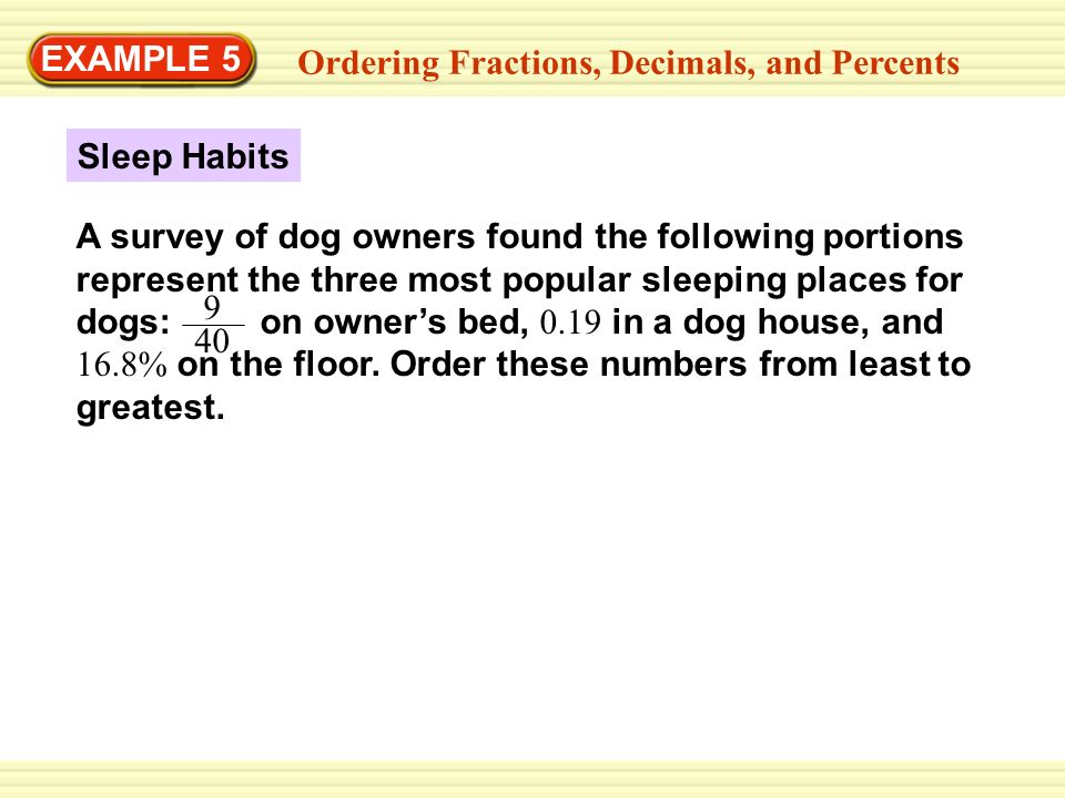 GUIDED PRACTICE EXAMPLE 5 Ordering Fractions, Decimals, and Percents Sleep Habits A survey of dog owners found the following portions represent the three most popular sleeping places for dogs: on owner’s bed, 0.19 in a dog house, and 16.8% on the floor.