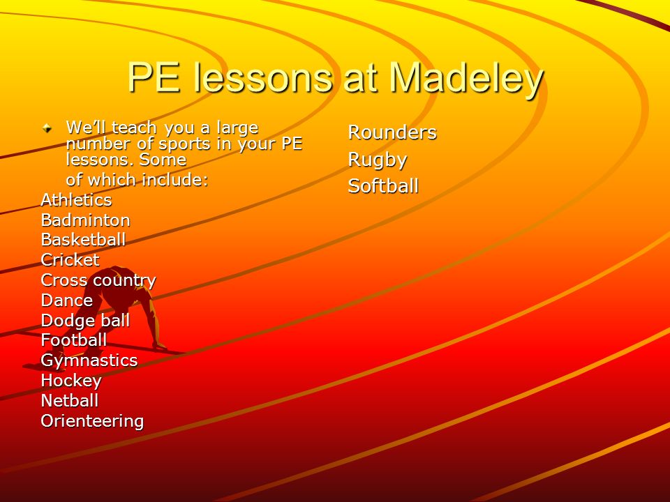 PE lessons at Madeley We’ll teach you a large number of sports in your PE lessons.
