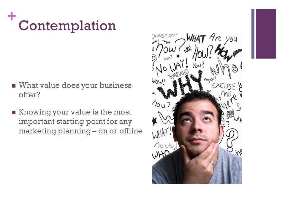 + Contemplation What value does your business offer.