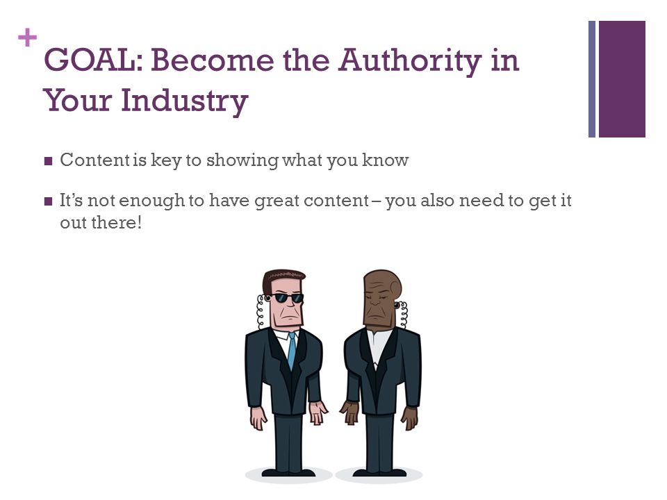 + GOAL: Become the Authority in Your Industry Content is key to showing what you know It’s not enough to have great content – you also need to get it out there!