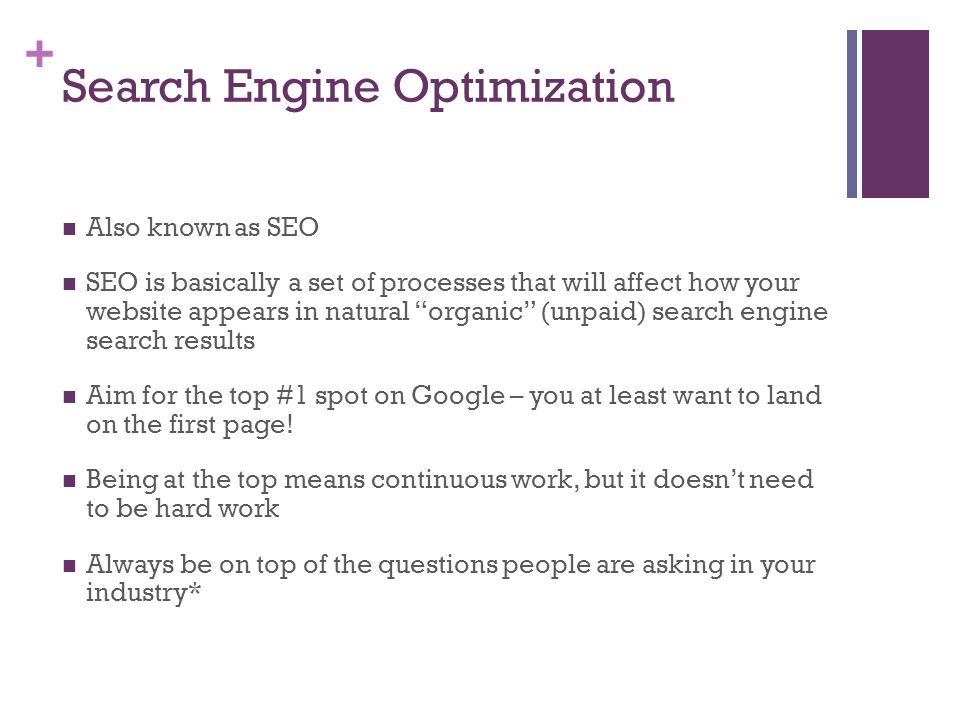 + Search Engine Optimization Also known as SEO SEO is basically a set of processes that will affect how your website appears in natural organic (unpaid) search engine search results Aim for the top #1 spot on Google – you at least want to land on the first page.