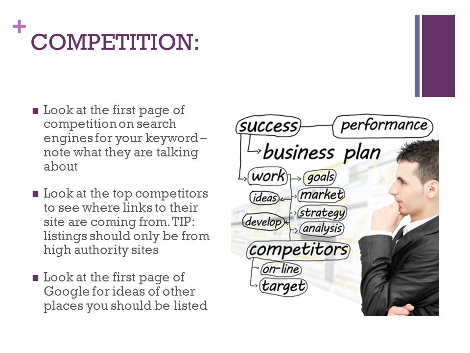 + COMPETITION: Look at the first page of competition on search engines for your keyword – note what they are talking about Look at the top competitors to see where links to their site are coming from.