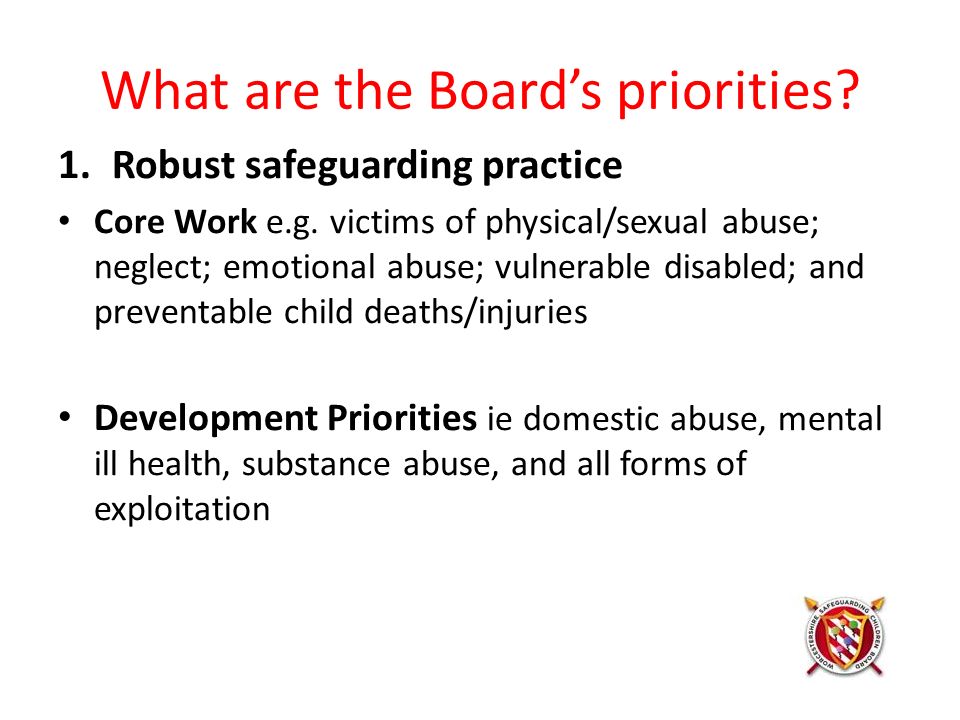 What are the Board’s priorities. 1.Robust safeguarding practice Core Work e.g.
