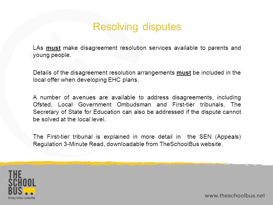 Resolving disputes LAs must make disagreement resolution services available to parents and young people.