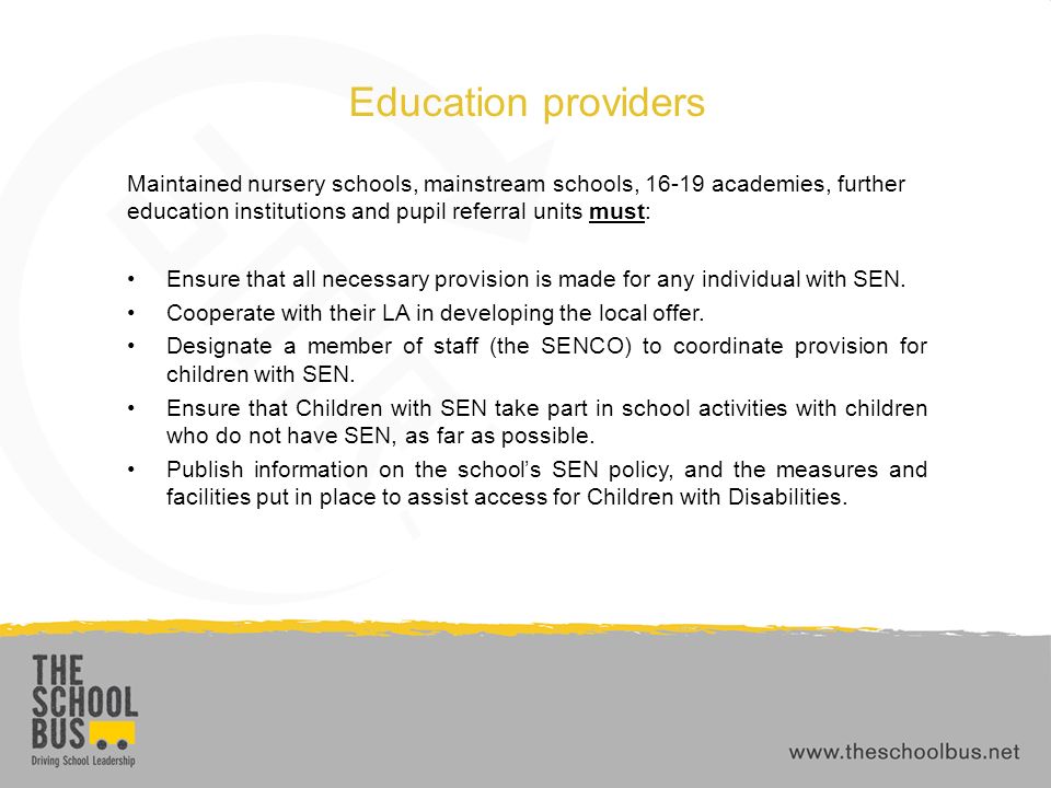 Education providers Maintained nursery schools, mainstream schools, academies, further education institutions and pupil referral units must: Ensure that all necessary provision is made for any individual with SEN.
