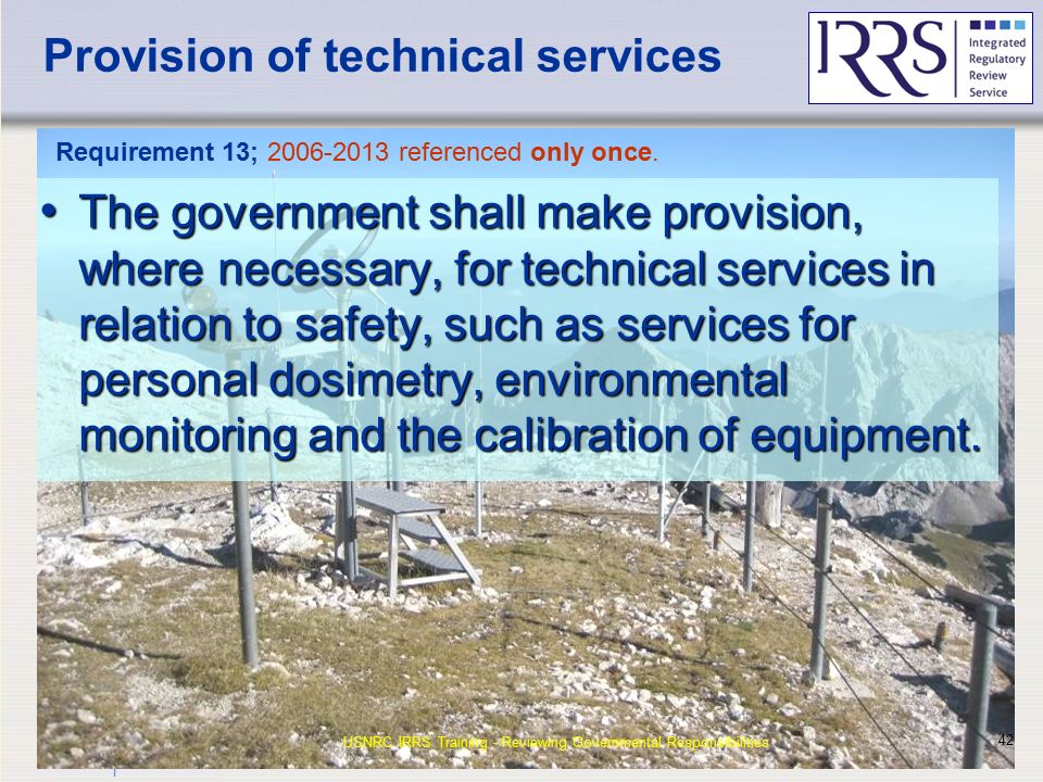 IAEA Provision of technical services The government shall make provision, where necessary, for technical services in relation to safety, such as services for personal dosimetry, environmental monitoring and the calibration of equipment.