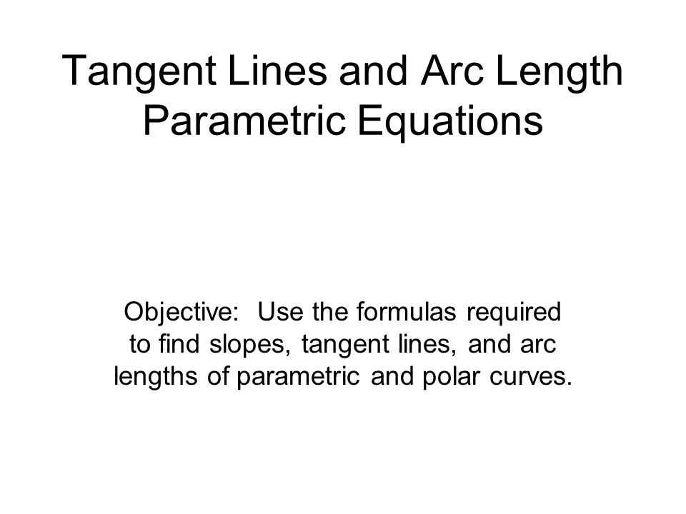 Tangent Lines And Arc Length Parametric Equations Objective Use 1 Tangent Lines And Arc Length Parametric Equations Objective Use The Formulas Required To Find Slopes Lengths Of