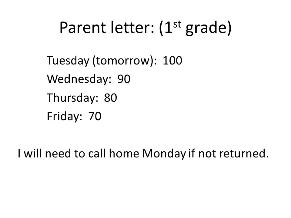 Parent letter: (1 st grade) Tuesday (tomorrow): 100 Wednesday: 90 Thursday: 80 Friday: 70 I will need to call home Monday if not returned.