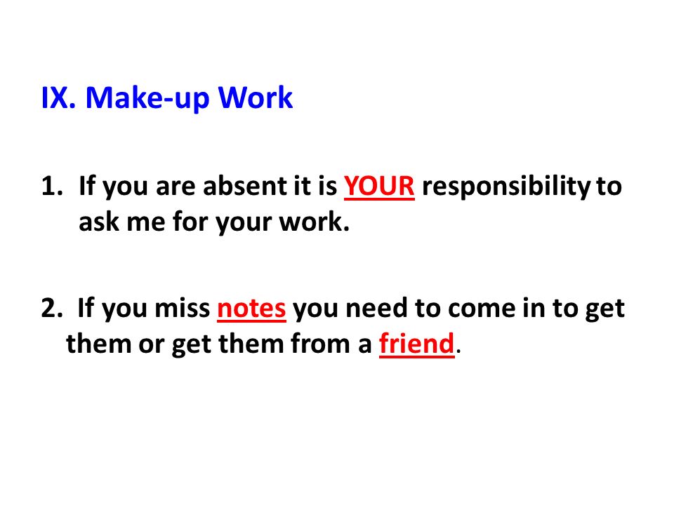 IX. Make-up Work 1.If you are absent it is YOUR responsibility to ask me for your work.