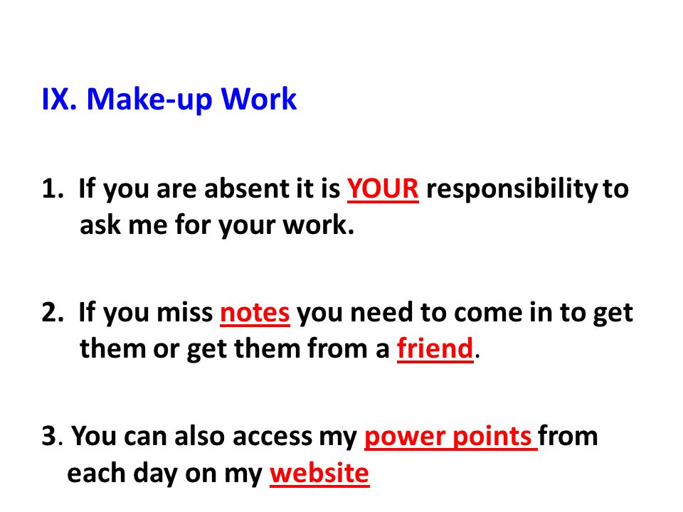 IX. Make-up Work 1. If you are absent it is YOUR responsibility to ask me for your work.