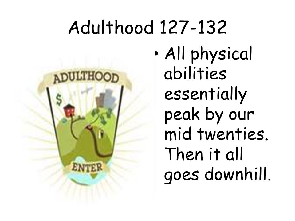 Adulthood All physical abilities essentially peak by our mid twenties.
