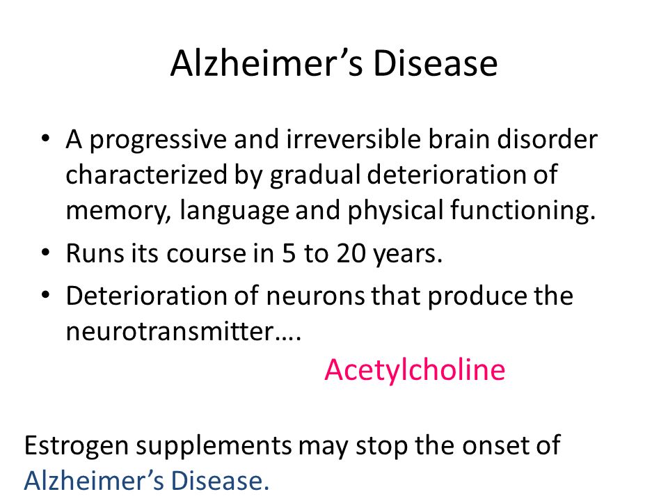 Alzheimer’s Disease A progressive and irreversible brain disorder characterized by gradual deterioration of memory, language and physical functioning.