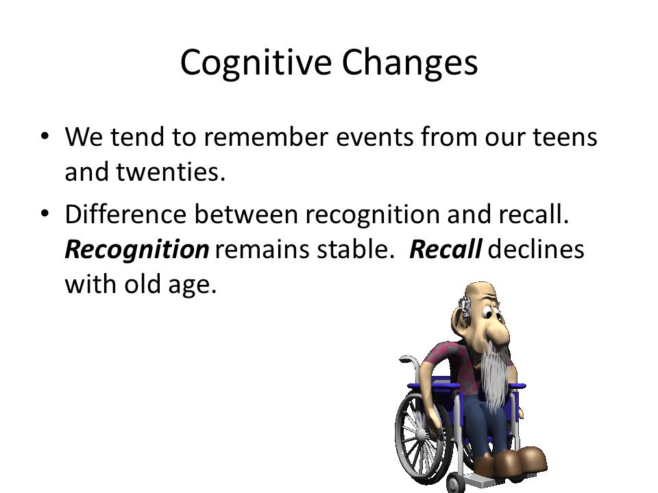 Cognitive Changes We tend to remember events from our teens and twenties.