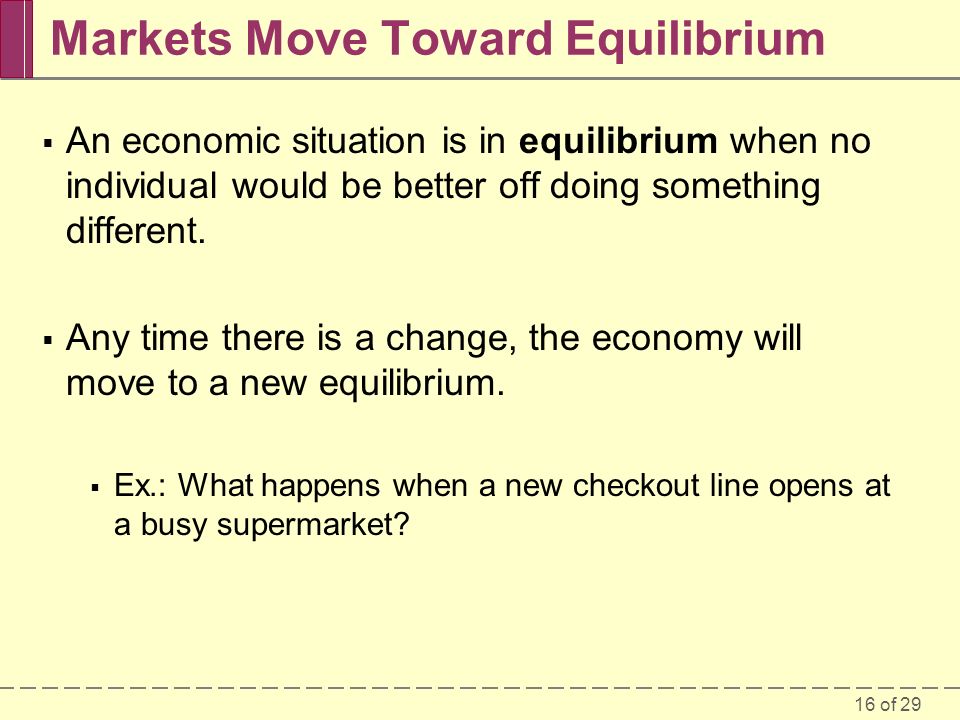 16 of 29 Markets Move Toward Equilibrium  An economic situation is in equilibrium when no individual would be better off doing something different.