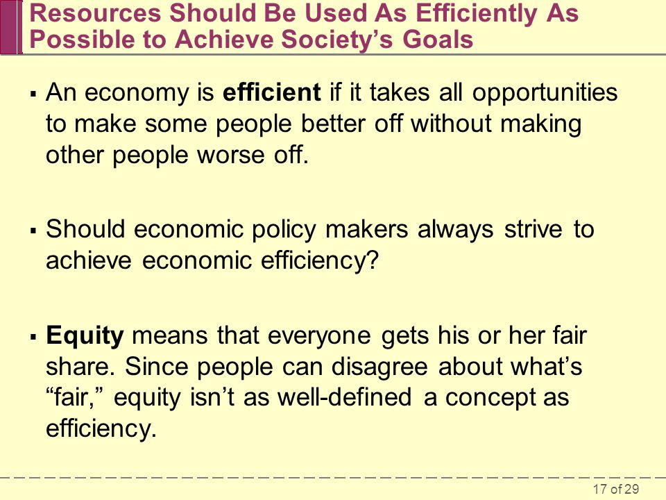 17 of 29 Resources Should Be Used As Efficiently As Possible to Achieve Society’s Goals  An economy is efficient if it takes all opportunities to make some people better off without making other people worse off.