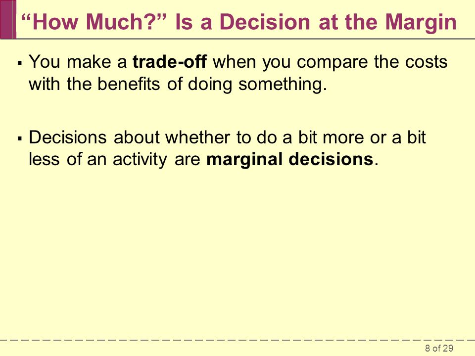 8 of 29 How Much Is a Decision at the Margin  You make a trade-off when you compare the costs with the benefits of doing something.