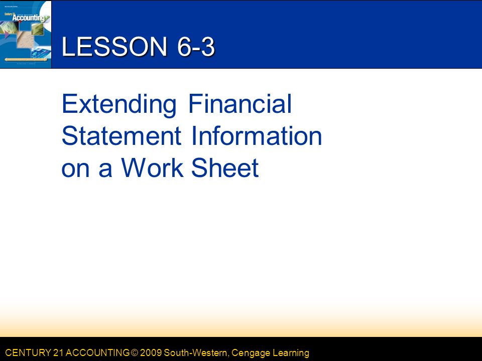 CENTURY 21 ACCOUNTING © 2009 South-Western, Cengage Learning LESSON 6-3 Extending Financial Statement Information on a Work Sheet