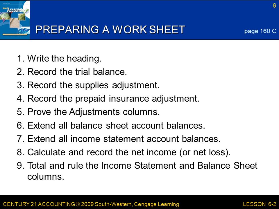 CENTURY 21 ACCOUNTING © 2009 South-Western, Cengage Learning 9 LESSON 6-2 PREPARING A WORK SHEET page 160 C 1.Write the heading.