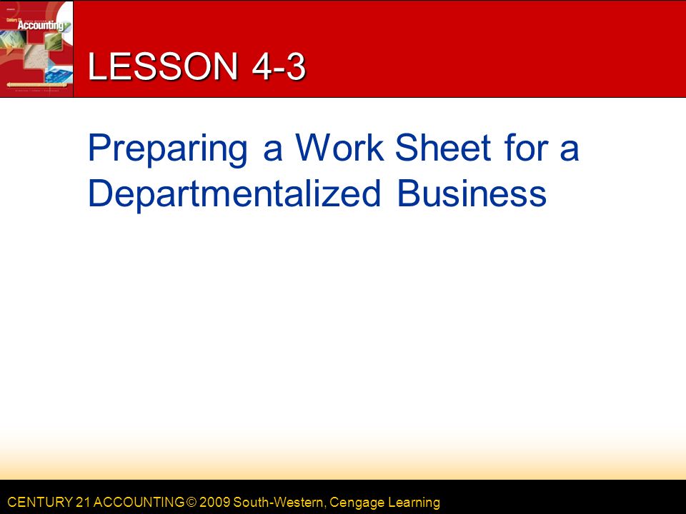 CENTURY 21 ACCOUNTING © 2009 South-Western, Cengage Learning LESSON 4-3 Preparing a Work Sheet for a Departmentalized Business