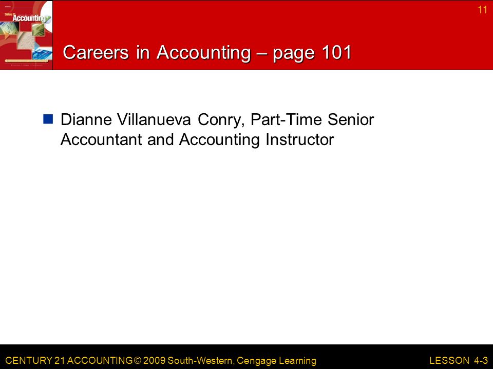 CENTURY 21 ACCOUNTING © 2009 South-Western, Cengage Learning Careers in Accounting – page 101 Dianne Villanueva Conry, Part-Time Senior Accountant and Accounting Instructor 11 LESSON 4-3