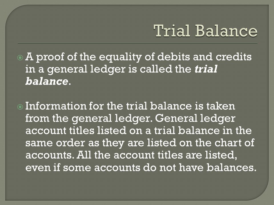  A proof of the equality of debits and credits in a general ledger is called the trial balance.