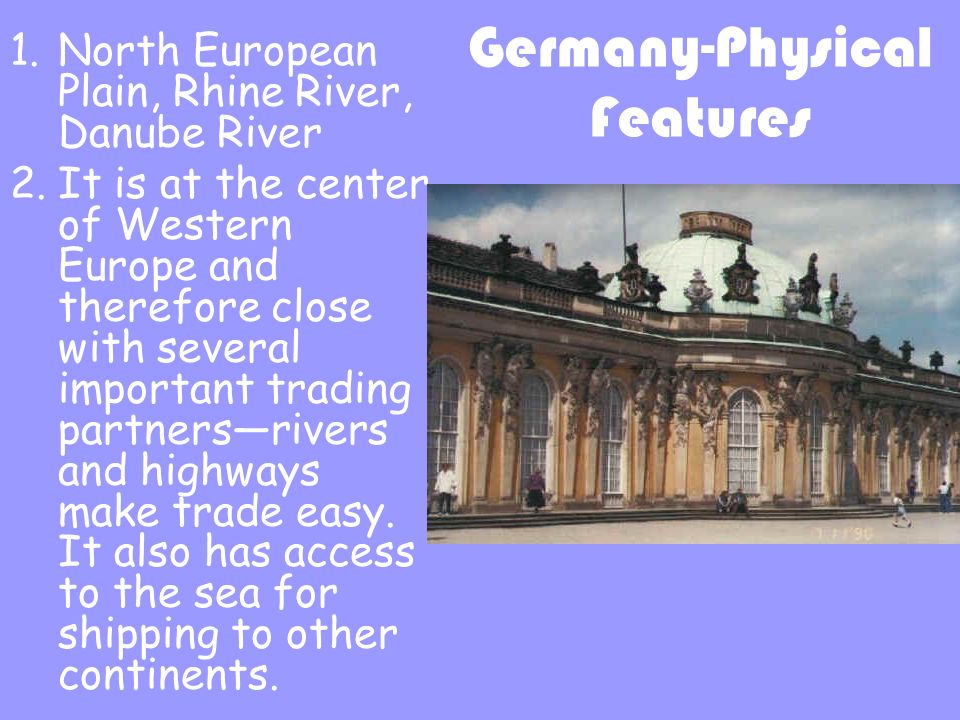 Germany-Physical Features 1.North European Plain, Rhine River, Danube River 2.It is at the center of Western Europe and therefore close with several important trading partners—rivers and highways make trade easy.