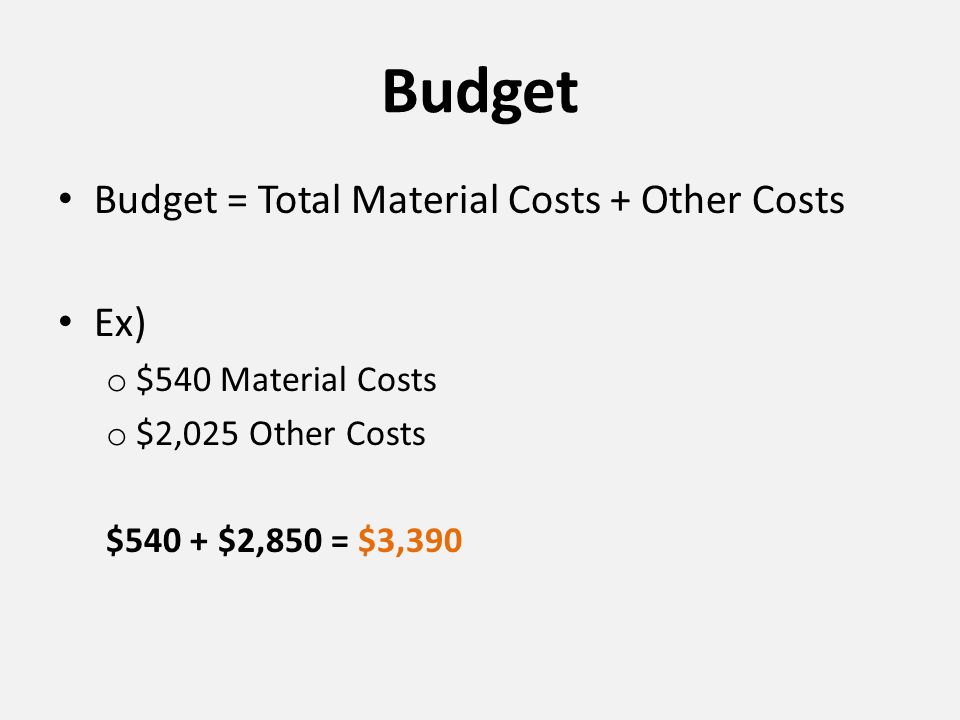 Budget Budget = Total Material Costs + Other Costs Ex) o $540 Material Costs o $2,025 Other Costs $540 + $2,850 = $3,390