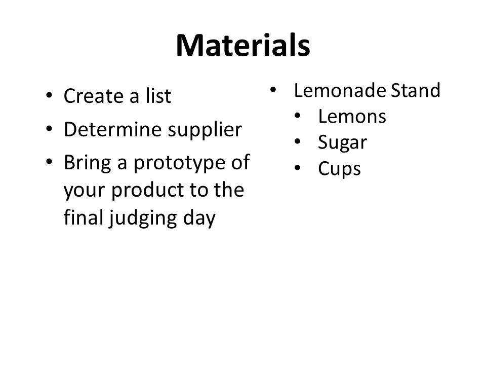 Materials Create a list Determine supplier Bring a prototype of your product to the final judging day Lemonade Stand Lemons Sugar Cups