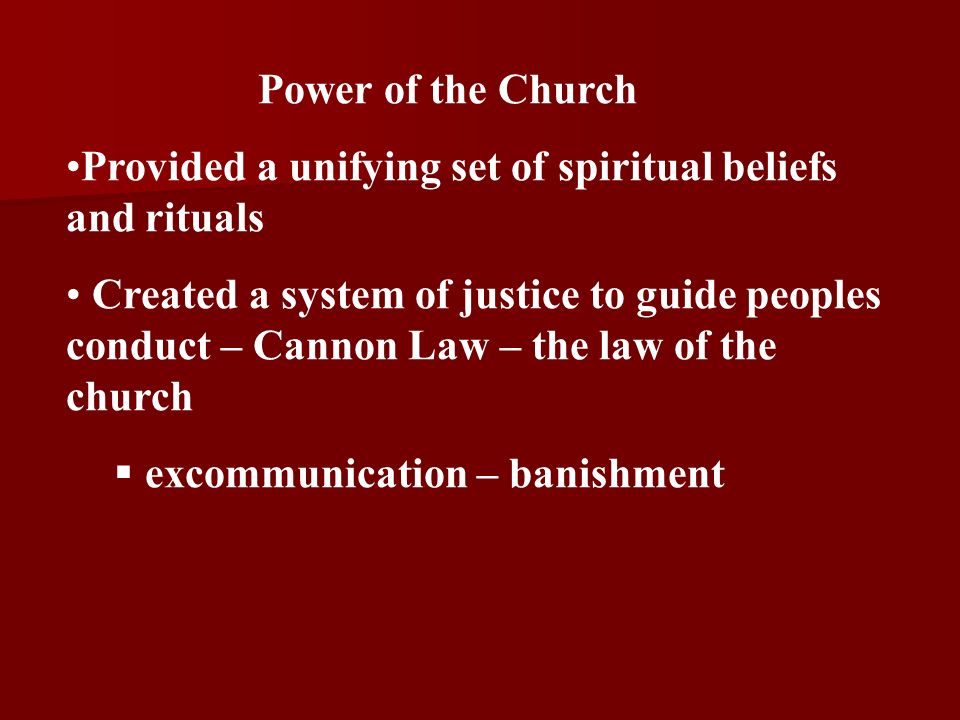 Power of the Church Provided a unifying set of spiritual beliefs and rituals Created a system of justice to guide peoples conduct – Cannon Law – the law of the church  excommunication – banishment