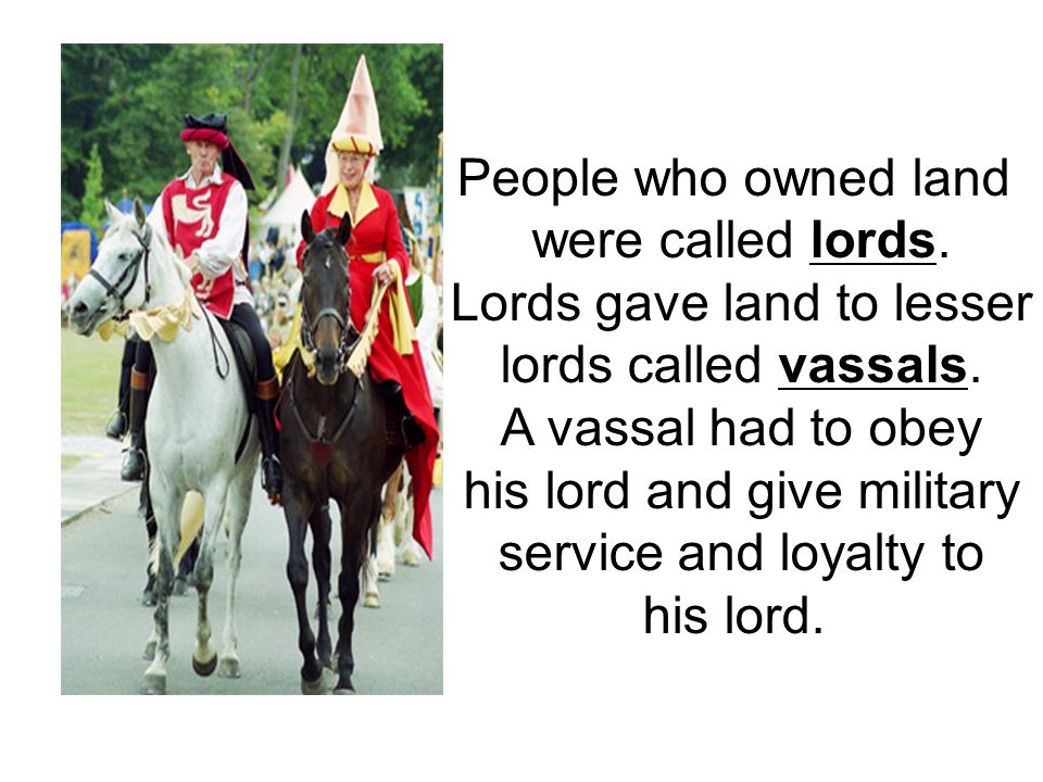 People who owned land were called lords. Lords gave land to lesser lords called vassals.