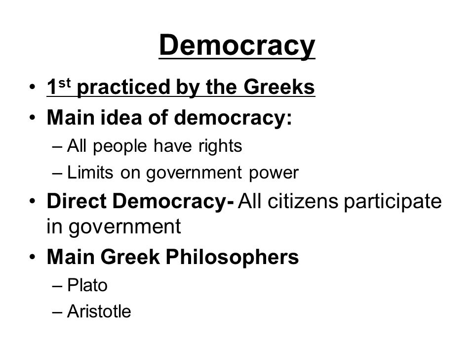 Democracy 1 st practiced by the Greeks Main idea of democracy: –All people have rights –Limits on government power Direct Democracy- All citizens participate in government Main Greek Philosophers –Plato –Aristotle