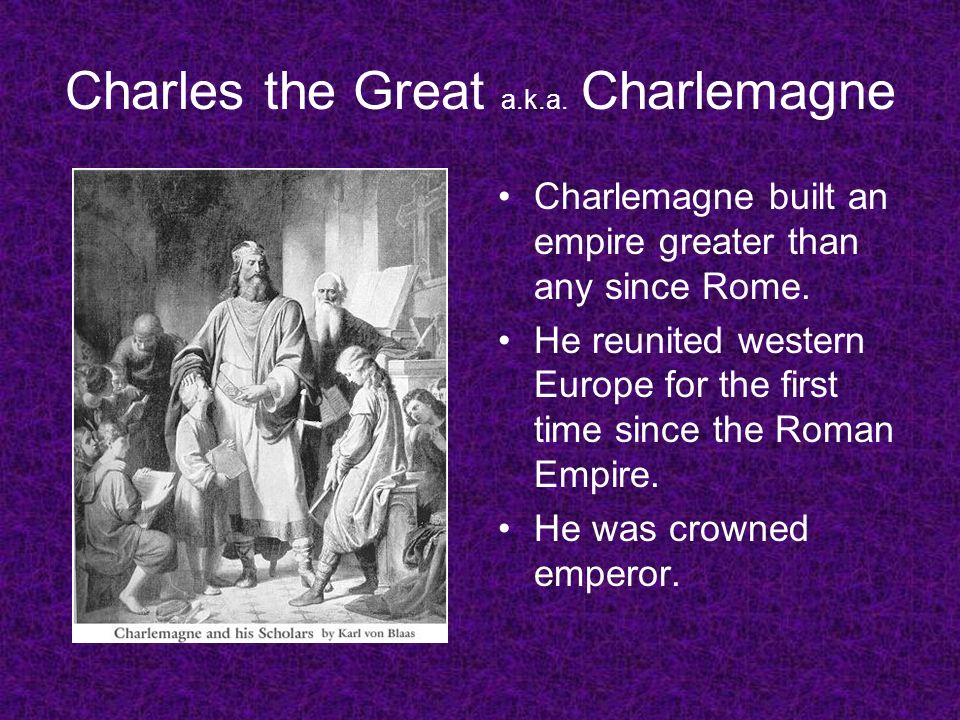 Charles the Great a.k.a. Charlemagne Charlemagne built an empire greater than any since Rome.