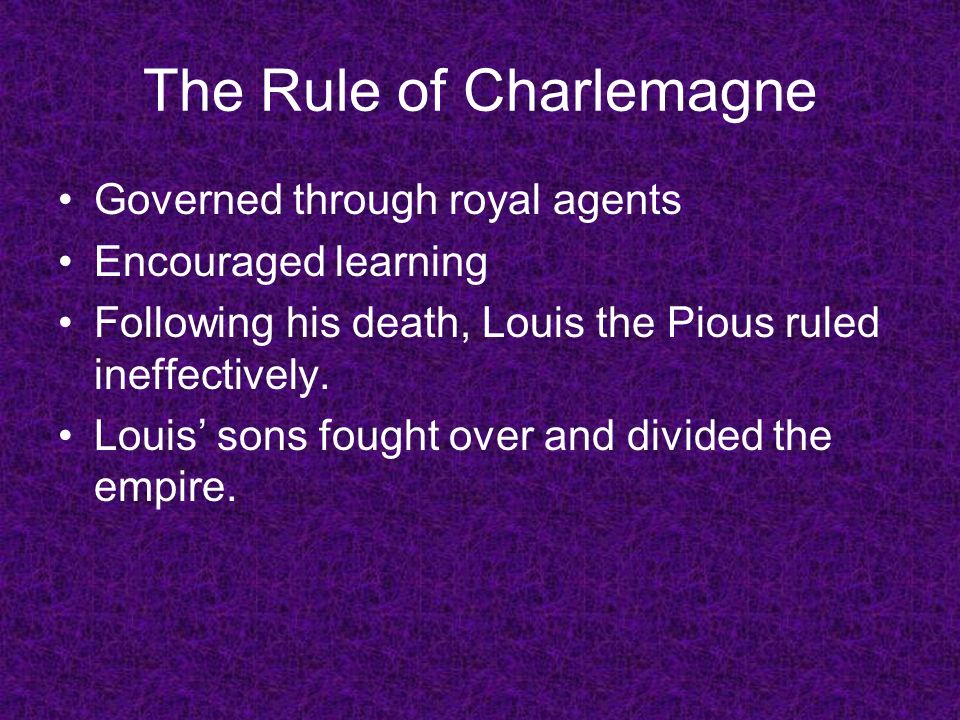 The Rule of Charlemagne Governed through royal agents Encouraged learning Following his death, Louis the Pious ruled ineffectively.